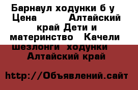 Барнаул ходунки б/у › Цена ­ 500 - Алтайский край Дети и материнство » Качели, шезлонги, ходунки   . Алтайский край